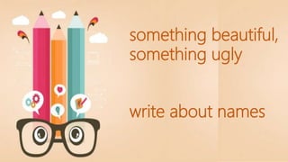 something beautiful,
something ugly
write about names
 