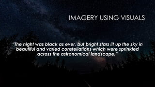 IMAGERY USING VISUALS
“The night was black as ever, but bright stars lit up the sky in
beautiful and varied constellations which were sprinkled
across the astronomical landscape.”
 