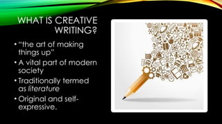 WHAT IS CREATIVE
WRITING?
• “the art of making
things up”
• A vital part of modern
society
• Traditionally termed
as literature
• Original and self-
expressive.
 