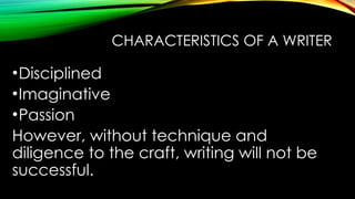 CHARACTERISTICS OF A WRITER
•Disciplined
•Imaginative
•Passion
However, without technique and
diligence to the craft, writing will not be
successful.
 