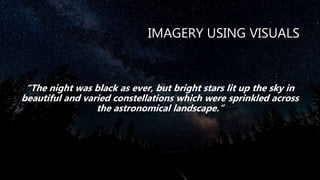 IMAGERY USING VISUALS
“The night was black as ever, but bright stars lit up the sky in
beautiful and varied constellations which were sprinkled across
the astronomical landscape.”
 