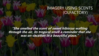 IMAGERY USING SCENTS
(OLFACTORY)
“She smelled the scent of sweet hibiscus wafting
through the air, its tropical smell a reminder that she
was on vacation in a beautiful place.”
 