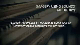 IMAGERY USING SOUNDS
(AUDITORY)
“Silence was broken by the peal of piano keys as
Shannon began practicing her concerto.”
 