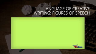 LANGUAGE OF CREATIVE
WRITING: FIGURES OF SPEECH
 