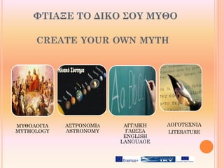 ΦΤΙΑΞΕ ΤΟ ΔΙΚΟ ΣΟΥ ΜΥΘΟ
CREATE YOUR OWN MYTH
ΜΥΘΟΛΟΓΙΑ
MYTHOLOGY
ΑΣΤΡΟΝΟΜΙΑ
ASTRONOMY
ΑΓΓΛΙΚΗ
ΓΛΩΣΣΑ
ENGLISH
LANGUAGE
ΛΟΓΟΤΕΧΝΙΑ
LITERATURE
 