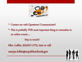 • Contact me with Questions! Communicate!!
• This is probably THE most important thing to remember in
an online course….
Stay in touch!!
Mrs. Loftin, 919.617.1775, text or call
maryjo.loftin@ncpublicschools.gov
 