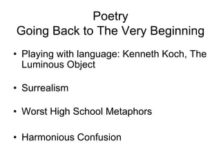 Poetry
Going Back to The Very Beginning
• Playing with language: Kenneth Koch, The
Luminous Object
• Surrealism
• Worst High School Metaphors
• Harmonious Confusion
 