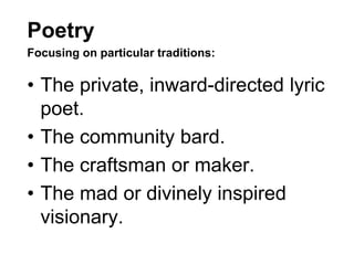 Poetry
Focusing on particular traditions:
• The private, inward-directed lyric
poet.
• The community bard.
• The craftsman or maker.
• The mad or divinely inspired
visionary.
 