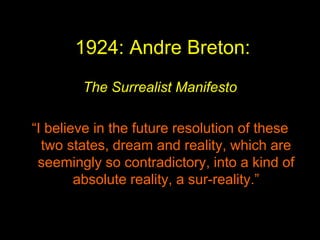1924: Andre Breton:
The Surrealist Manifesto
“I believe in the future resolution of these
two states, dream and reality, which are
seemingly so contradictory, into a kind of
absolute reality, a sur-reality.”
 