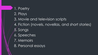 1. Poetry
2. Plays
3. Movie and television scripts
4. Fiction (novels, novellas, and short stories)
5. Songs
6. Speeches
7. Memoirs
8. Personal essays
 