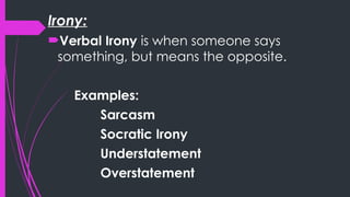 Irony:
Verbal Irony is when someone says
something, but means the opposite.
Examples:
Sarcasm
Socratic Irony
Understatement
Overstatement
 