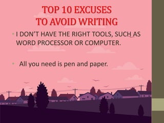 • I DON’T HAVE THE RIGHT TOOLS, SUCH AS
WORD PROCESSOR OR COMPUTER.
• All you need is pen and paper.
TOP 10 EXCUSES
TO AVOID WRITING
 
