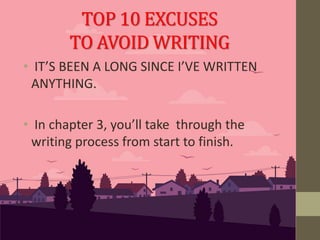 • IT’S BEEN A LONG SINCE I’VE WRITTEN
ANYTHING.
• In chapter 3, you’ll take through the
writing process from start to finish.
TOP 10 EXCUSES
TO AVOID WRITING
 