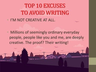 • I’M NOT CREATIVE AT ALL.
• Millions of seemingly ordinary everyday
people, people like you and me, are deeply
creative. The proof? Their writing!
TOP 10 EXCUSES
TO AVOID WRITING
 