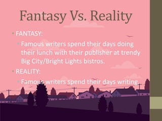 Fantasy Vs. Reality
• FANTASY:
• Famous writers spend their days doing
their lunch with their publisher at trendy
Big City/Bright Lights bistros.
• REALITY:
• Famous writers spend their days writing.
 