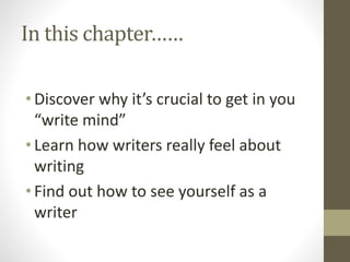 In this chapter……
• Discover why it’s crucial to get in you
“write mind”
• Learn how writers really feel about
writing
• Find out how to see yourself as a
writer
 