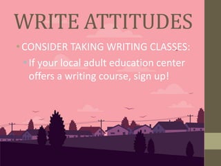 • CONSIDER TAKING WRITING CLASSES:
•If your local adult education center
offers a writing course, sign up!
WRITE ATTITUDES
 