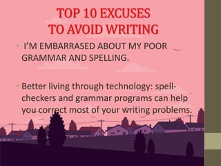 • I’M EMBARRASED ABOUT MY POOR
GRAMMAR AND SPELLING.
• Better living through technology: spell-
checkers and grammar programs can help
you correct most of your writing problems.
TOP 10 EXCUSES
TO AVOID WRITING
 