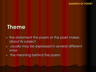 Theme
 the statement the poem or the poet makes
about its subject
 usually may be expressed in several different
ways
 the meaning behind the poem
ELEMENTS OF POETRY
 