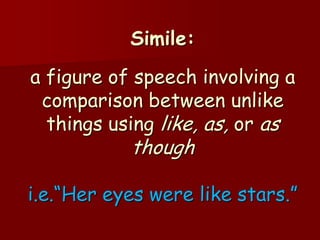 Simile:
a figure of speech involving a
 comparison between unlike
  things using like, as, or as
           though

i.e.“Her eyes were like stars.”
 