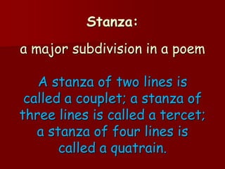 Stanza:
a major subdivision in a poem

   A stanza of two lines is
 called a couplet; a stanza of
three lines is called a tercet;
   a stanza of four lines is
       called a quatrain.
 