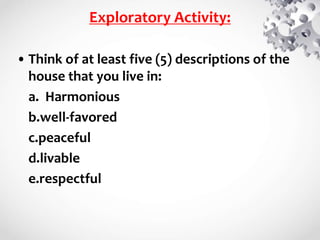 Exploratory Activity:
• Think of at least five (5) descriptions of the
house that you live in:
a. Harmonious
b.well-favored
c.peaceful
d.livable
e.respectful
 
