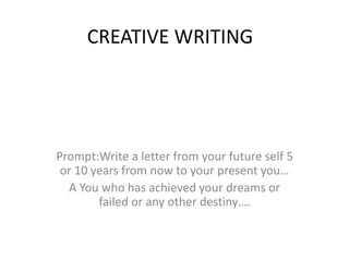 CREATIVE WRITING
Prompt:Write a letter from your future self 5
or 10 years from now to your present you…
A You who has achieved your dreams or
failed or any other destiny….
 