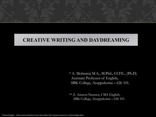 CREATIVE WRITING AND DAYDREAMING
* A. Mohanraj M.A., M.Phil., CCFE., (Ph.D)
Assistant Professor of English,
SBK College, Aruppukottai – 626 101.
** Z. Ameera Nasreen, I MA English,
SBK College, Aruppukottai – 626 101.
*Acknowledged – Some points and photos have been taken from internet sources as I acknowledge them.
 
