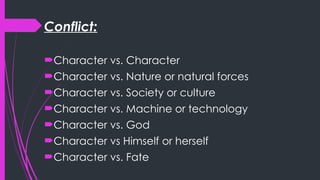 Conflict:
Character vs. Character
Character vs. Nature or natural forces
Character vs. Society or culture
Character vs. Machine or technology
Character vs. God
Character vs Himself or herself
Character vs. Fate
 