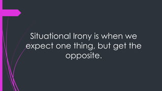 Situational Irony is when we
expect one thing, but get the
opposite.
 