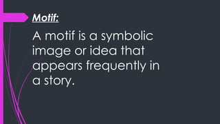 Motif:
A motif is a symbolic
image or idea that
appears frequently in
a story.
 