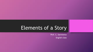 Elements of a Story
Prof. C. Sarmiento
English class
 