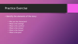 Practice Exercise
• Identify the elements of the story:
• Who are the characters?
• What is the setting?
• What is the conflict?
• What is the climax?
• What is the theme?
• What is the plot?
 