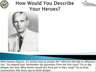 With famous figures, it’s pretty easy to answer the “what he/she did to influence
me.” Go beyond that. Remember the questions from the first class? Try to dig
deeper like that. What books would this hero put in their soup? Try to draw
connections that force you to think deeper.
 
