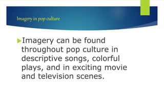 Imagery in pop culture
Imagery can be found
throughout pop culture in
descriptive songs, colorful
plays, and in exciting movie
and television scenes.
 