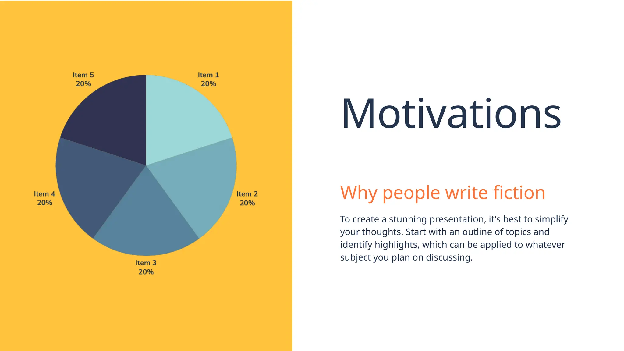 Motivations
Why people write fiction
To create a stunning presentation, it's best to simplify
your thoughts. Start with an outline of topics and
identify highlights, which can be applied to whatever
subject you plan on discussing.
 