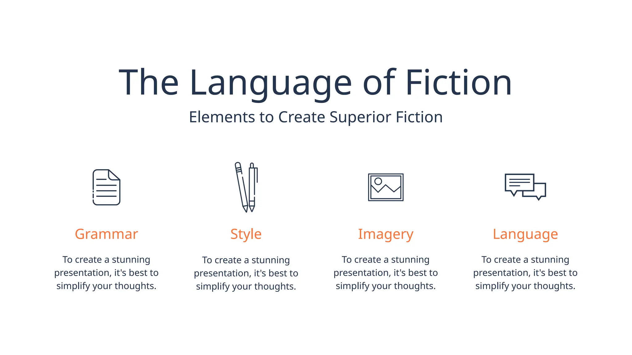 Elements to Create Superior Fiction
The Language of Fiction
Grammar
To create a stunning
presentation, it's best to
simplify your thoughts.
Style
To create a stunning
presentation, it's best to
simplify your thoughts.
Imagery
To create a stunning
presentation, it's best to
simplify your thoughts.
Language
To create a stunning
presentation, it's best to
simplify your thoughts.
 