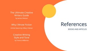 References
BOOKS AND ARTICLES
The Ultimate Creative
Writers Guide
Creative Writing
Style and Tone
Why I Wrote Fiction
by James Watson
by Francis Millerton
Article featuring Hillary Palmer
 