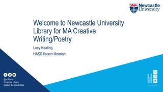 Welcome to Newcastle University
Library for MA Creative
Writing/Poetry
Lucy Keating
HASS liaison librarian
@ncllibarts
University Library
Explore the possibilities
 
