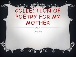 COLLECTION OF
POETRY FOR MY
MOTHER
By Katie
 