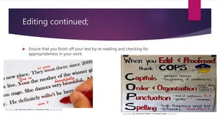 Editing continued;
 Ensure that you finish off your text by re-reading and checking for
appropriateness in your work.
This Photo by Unknown Author is licensed under CC BY-SA-NC
This Photo by Unknown Author is licensed under CC BY-ND
 