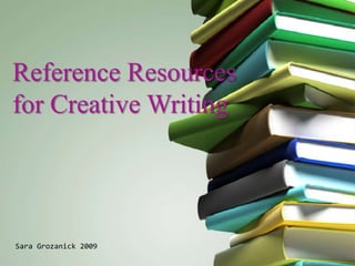 Reference Resources
for Creative Writing




Sara Grozanick 2009
 
