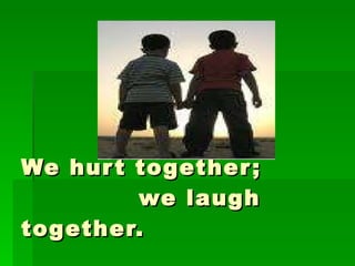 We hurt together;    we laugh together. 