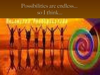 Possibilities are endless…  so I think… 