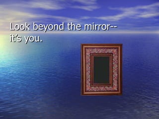 Look beyond the mirror-- it’s you. 