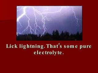 Lick lightning. That’s some pure electrolyte. 