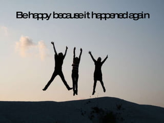 Be happy because it happened again 