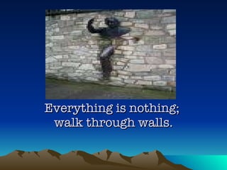 Everything is nothing;  walk through walls. 