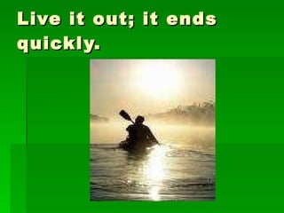 Live it out; it ends quickly. 