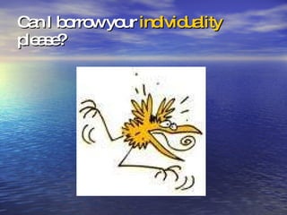 Can I borrow your  individuality  please? 